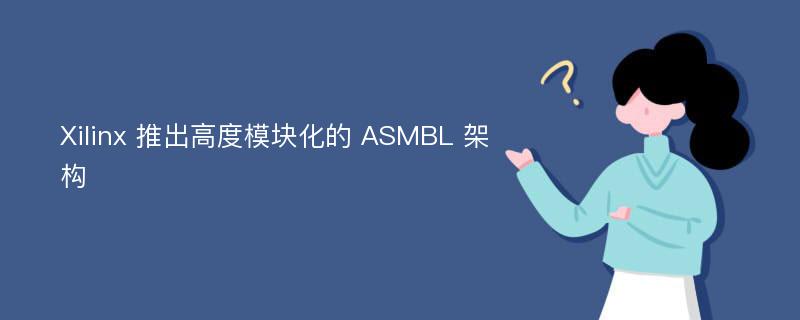 Xilinx 推出高度模块化的 ASMBL 架构