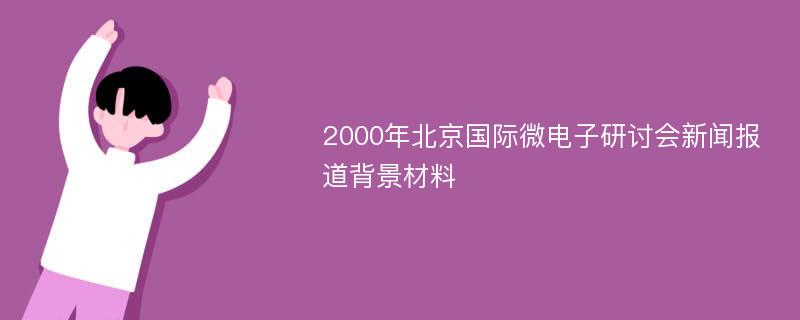 2000年北京国际微电子研讨会新闻报道背景材料