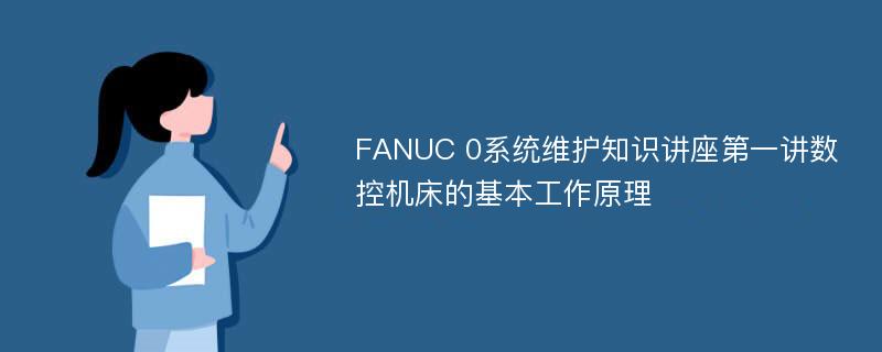 FANUC 0系统维护知识讲座第一讲数控机床的基本工作原理