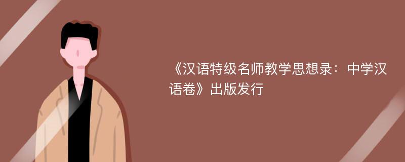 《汉语特级名师教学思想录：中学汉语卷》出版发行