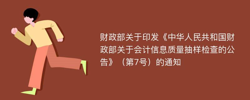 财政部关于印发《中华人民共和国财政部关于会计信息质量抽样检查的公告》（第7号）的通知