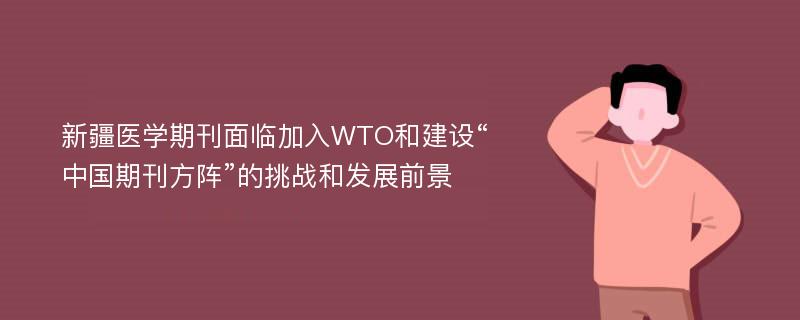 新疆医学期刊面临加入WTO和建设“中国期刊方阵”的挑战和发展前景