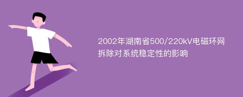 2002年湖南省500/220kV电磁环网拆除对系统稳定性的影响