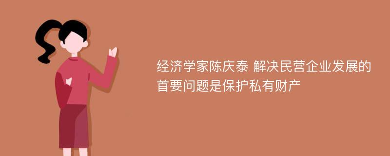 经济学家陈庆泰 解决民营企业发展的首要问题是保护私有财产