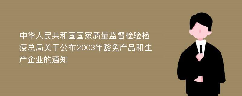 中华人民共和国国家质量监督检验检疫总局关于公布2003年豁免产品和生产企业的通知
