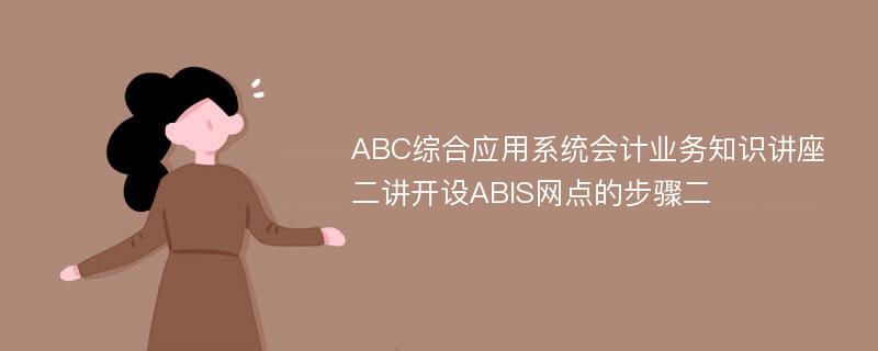 ABC综合应用系统会计业务知识讲座二讲开设ABIS网点的步骤二