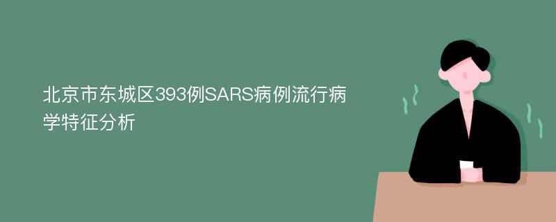 北京市东城区393例SARS病例流行病学特征分析