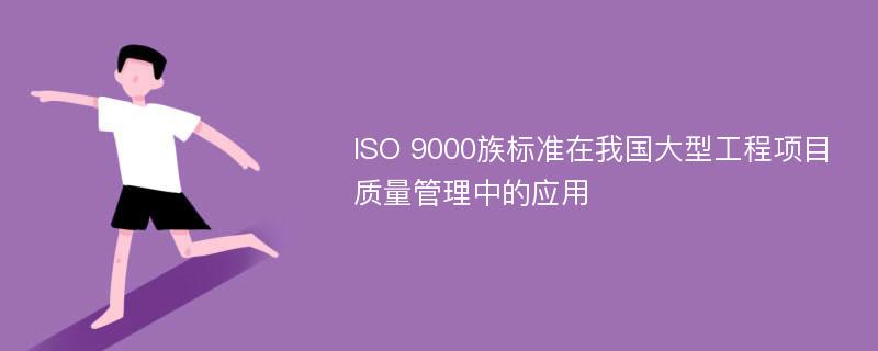 ISO 9000族标准在我国大型工程项目质量管理中的应用