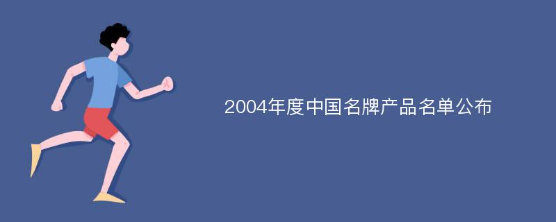 2004年度中国名牌产品名单公布